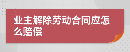 业主解除劳动合同应怎么赔偿