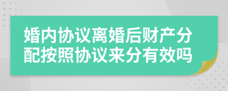 婚内协议离婚后财产分配按照协议来分有效吗