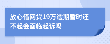 放心借网贷19万逾期暂时还不起会面临起诉吗