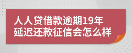 人人贷借款逾期19年延迟还款征信会怎么样