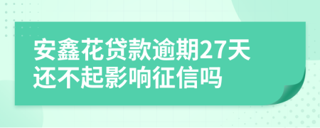 安鑫花贷款逾期27天还不起影响征信吗