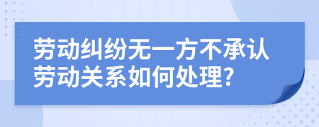 劳动纠纷无一方不承认劳动关系如何处理?