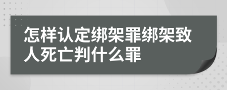 怎样认定绑架罪绑架致人死亡判什么罪