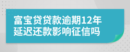 富宝贷贷款逾期12年延迟还款影响征信吗