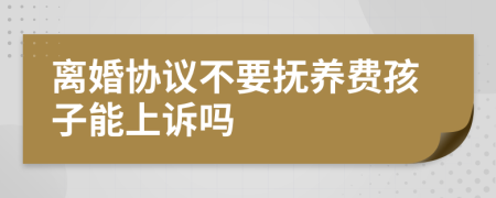 离婚协议不要抚养费孩子能上诉吗