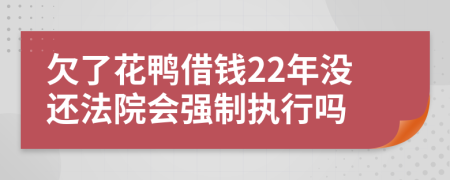 欠了花鸭借钱22年没还法院会强制执行吗