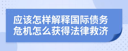 应该怎样解释国际债务危机怎么获得法律救济