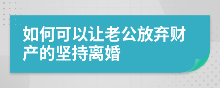 如何可以让老公放弃财产的坚持离婚