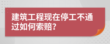 建筑工程现在停工不通过如何索赔？