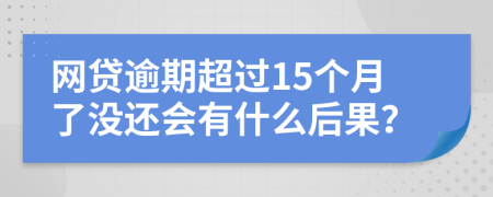 网贷逾期超过15个月了没还会有什么后果？