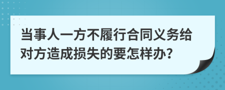 当事人一方不履行合同义务给对方造成损失的要怎样办？