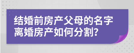 结婚前房产父母的名字离婚房产如何分割？