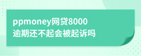 ppmoney网贷8000逾期还不起会被起诉吗