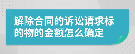 解除合同的诉讼请求标的物的金额怎么确定