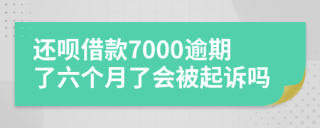 还呗借款7000逾期了六个月了会被起诉吗