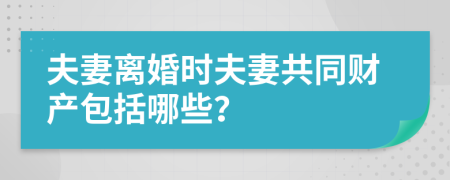 夫妻离婚时夫妻共同财产包括哪些？
