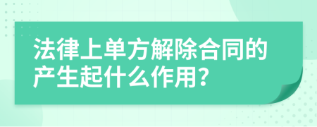 法律上单方解除合同的产生起什么作用？