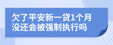 欠了平安新一贷1个月没还会被强制执行吗