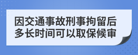 因交通事故刑事拘留后多长时间可以取保候审
