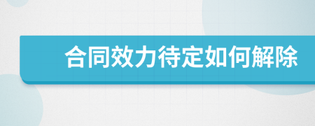 合同效力待定如何解除