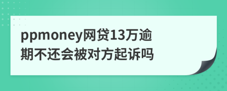 ppmoney网贷13万逾期不还会被对方起诉吗