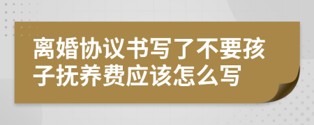 离婚协议书写了不要孩子抚养费应该怎么写