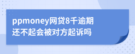 ppmoney网贷8千逾期还不起会被对方起诉吗
