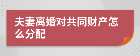 夫妻离婚对共同财产怎么分配