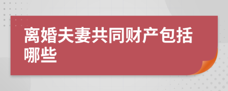 离婚夫妻共同财产包括哪些