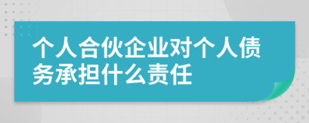 个人合伙企业对个人债务承担什么责任