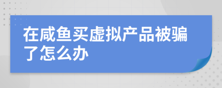 在咸鱼买虚拟产品被骗了怎么办