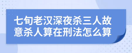 七旬老汉深夜杀三人故意杀人算在刑法怎么算