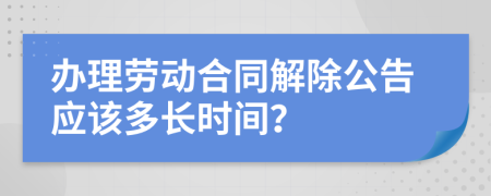 办理劳动合同解除公告应该多长时间？