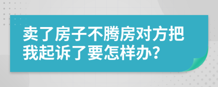 卖了房子不腾房对方把我起诉了要怎样办？