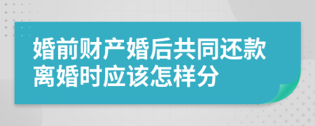 婚前财产婚后共同还款离婚时应该怎样分