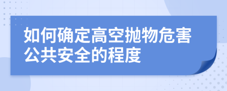 如何确定高空抛物危害公共安全的程度