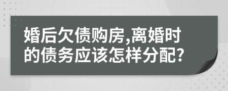 婚后欠债购房,离婚时的债务应该怎样分配?