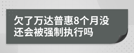 欠了万达普惠8个月没还会被强制执行吗