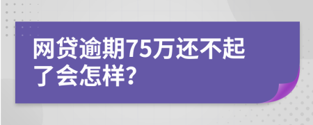 网贷逾期75万还不起了会怎样？