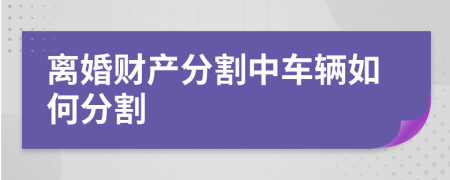 离婚财产分割中车辆如何分割