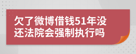 欠了微博借钱51年没还法院会强制执行吗