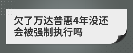 欠了万达普惠4年没还会被强制执行吗