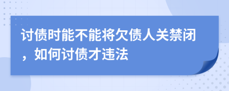 讨债时能不能将欠债人关禁闭，如何讨债才违法