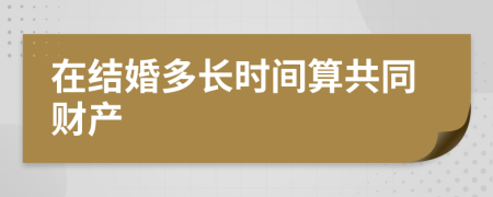 在结婚多长时间算共同财产