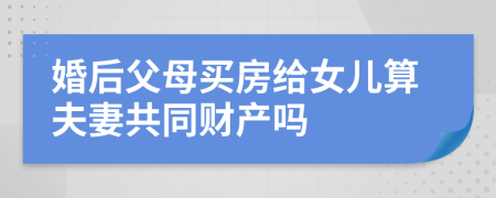 婚后父母买房给女儿算夫妻共同财产吗