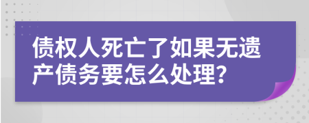 债权人死亡了如果无遗产债务要怎么处理？