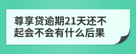 尊享贷逾期21天还不起会不会有什么后果