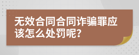 无效合同合同诈骗罪应该怎么处罚呢？