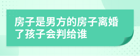 房子是男方的房子离婚了孩子会判给谁