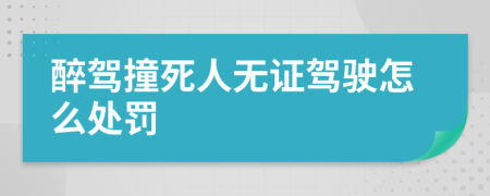 醉驾撞死人无证驾驶怎么处罚